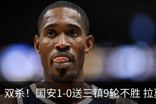 双杀！国安1-0送三镇9轮不胜 拉莫斯头槌制胜张稀哲疑似重伤伤退