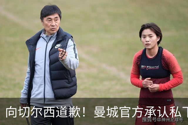 向切尔西道歉！曼城官方承认私下接触，马雷斯卡致歉：造成了困扰