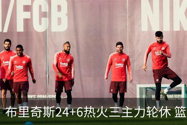 布里奇斯24+6热火三主力轮休 篮网结束三连败