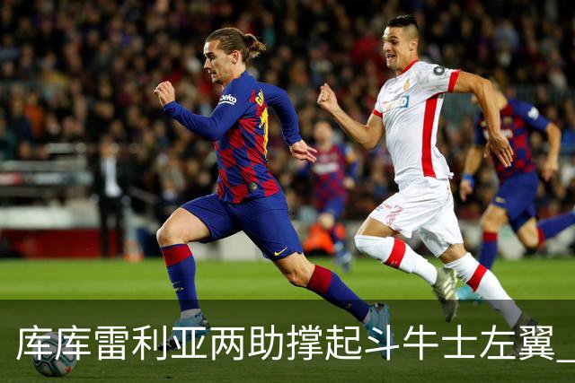库库雷利亚两助撑起斗牛士左翼 攻防俱佳皇马淘到珍宝