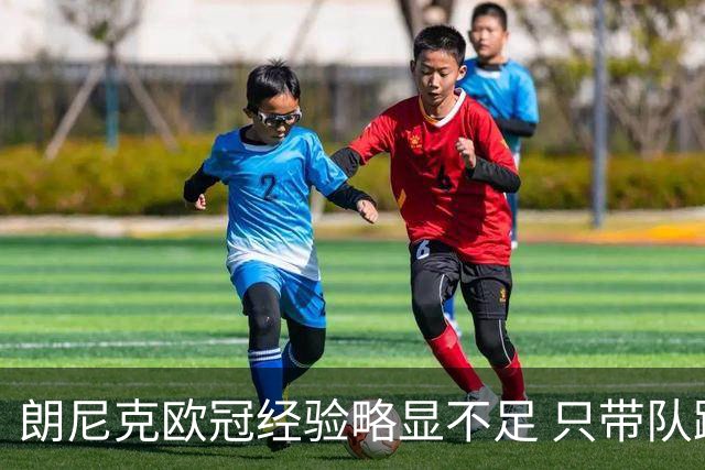朗尼克欧冠经验略显不足 只带队踢过10场胜4场