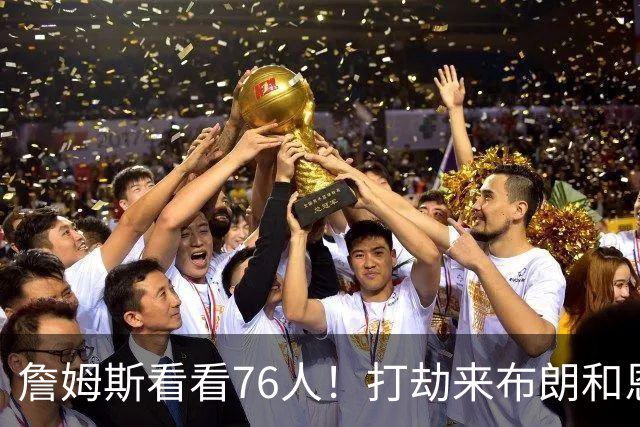詹姆斯看看76人！打劫来布朗&恩马VJ星光闪耀&有薪金空间 太契合