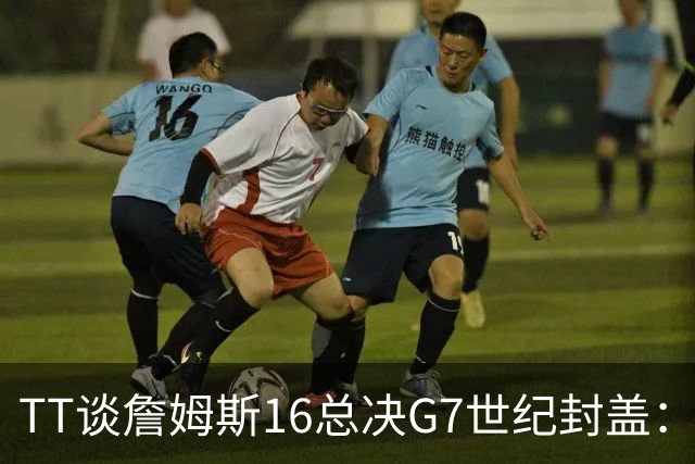 TT谈詹姆斯16总决G7世纪封盖：这是天命所归 让勇士球迷安静了